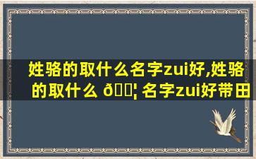 姓骆的取什么名字zui
好,姓骆的取什么 🐦 名字zui
好带田字旁